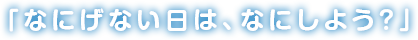 なにげない日は、なにしよう？