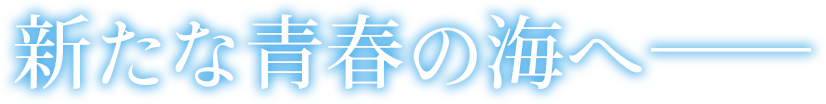 新たな青春の海へ──